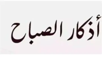 حصن نفسك وأهلك.. قائمة أذكار الصباح المؤكدة والمأثورة